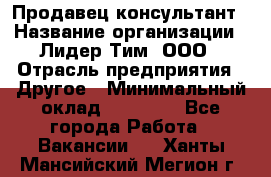 Продавец-консультант › Название организации ­ Лидер Тим, ООО › Отрасль предприятия ­ Другое › Минимальный оклад ­ 22 000 - Все города Работа » Вакансии   . Ханты-Мансийский,Мегион г.